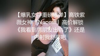 【爆乳女神重磅核弹】高铁紫薇女神『Naomii』高价解锁《我看到男朋友出轨了》还是内射我舒服吧