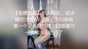 【老嫖彪哥】新人探花，试水模仿沙发AV视角，少妇来做第一个，长腿风骚，狂插骚穴一通输出忘吃药了