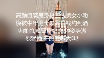 高颜值魔鬼身材三线美女小嫩模被中年男土豪高价钱约到酒店啪啪,翘臀粉奶,各种姿势激烈猛插,干的嗷嗷大叫!