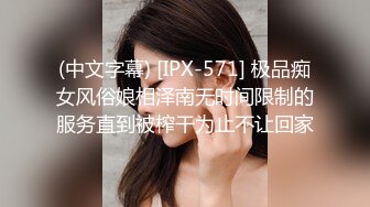 (中文字幕) [IPX-571] 极品痴女风俗娘相泽南无时间限制的服务直到被榨干为止不让回家