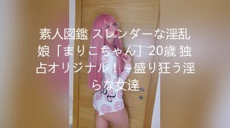 素人図鑑 スレンダーな淫乱娘「まりこちゃん」20歳 独占オリジナル！～盛り狂う淫らな女達