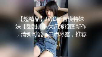 【超精品】JVID新晋模特妹妹【甜甜儿】大尺度视图新作，清新可爱，三点尽露，推荐