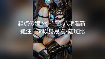 起点传媒 xsj-136 八艳淫新 孤注一掷以身易物-陆斑比