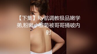 【下集】Ry航调教极品嫩学弟,粉嫩小雏菊被哥哥捅破内射