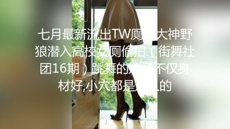 七月最新流出TW厕拍大神野狼潜入高校女厕偷拍（街舞社团16期）跳舞的妹子不仅身材好,小穴都是迷人的