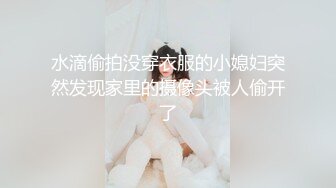 水滴偷拍没穿衣服的小媳妇突然发现家里的摄像头被人偷开了