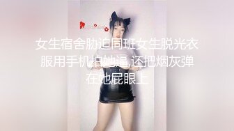 女生宿舍胁迫同班女生脱光衣服用手机拍她逼,还把烟灰弹在她屁眼上