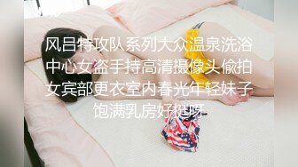 风吕特攻队系列大众温泉洗浴中心女盗手持高清摄像头偸拍女宾部更衣室内春光年轻妹子饱满乳房好挺呀