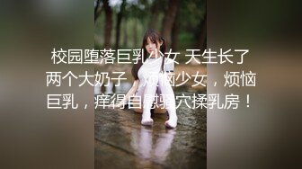 校园堕落巨乳少女 天生长了两个大奶子，烦恼少女，烦恼巨乳，痒得自慰骚穴揉乳房！