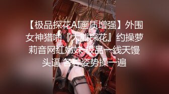 【极品探花AI画质增强】外围女神猎啪『大熊探花』约操萝莉音网红嫩妹 极品一线天馒头逼 各种姿势操一遍