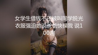 女学生借钱不还被叫同学脱光衣服强迫她说爸爸快操我 说100遍