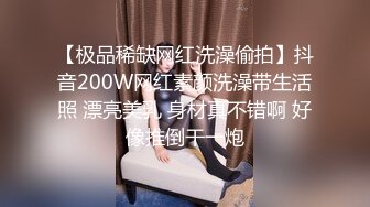 【极品稀缺网红洗澡偷拍】抖音200W网红素颜洗澡带生活照 漂亮美乳 身材真不错啊 好像推倒干一炮