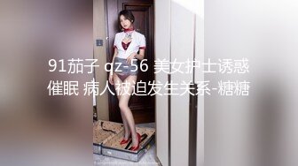 91茄子 qz-56 美女护士诱惑催眠 病人被迫发生关系-糖糖