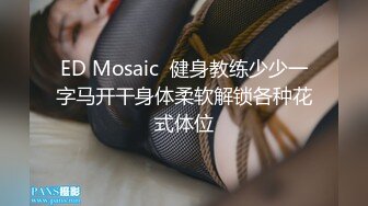 ED Mosaic  健身教练少少一字马开干身体柔软解锁各种花式体位