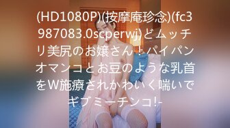 (HD1080P)(按摩庵珍念)(fc3987083.0scperwj)どムッチリ美尻のお嬢さん！パイパンオマンコとお豆のような乳首をＷ施療されかわいく喘いでギブミーチンコ!-