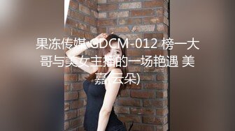 果冻传媒 GDCM-012 榜一大哥与美女主播的一场艳遇 美嘉(云朵)