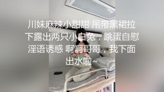 川妹麻辣小甜甜 吊带黑裙拉下露出两只小白兔，跳蛋自慰淫语诱惑 啊啊哥哥，我下面出水啦~