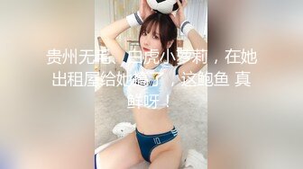 贵州无毛、白虎小萝莉，在她出租屋给她搞了，这鲍鱼 真鲜呀！