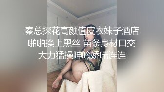 秦总探花高颜值皮衣妹子酒店啪啪换上黑丝 苗条身材口交大力猛操呻吟娇喘连连