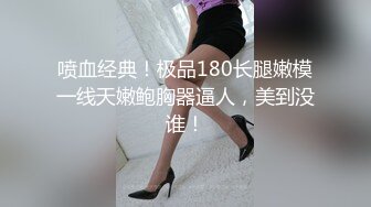 喷血经典！极品180长腿嫩模一线天嫩鲍胸器逼人，美到没谁！