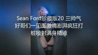 Sean Ford珍藏版20 三帅气好哥们一见面激情澎湃疯狂打桩喷射满身精液