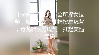 【李先生探花郎】会所探女技师，爆乳骚女，乳推按摩舔背，毒龙转服务周到，扛起美腿爆操