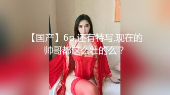 【国产】6p,还有特写,现在的帅哥都这么壮的么？