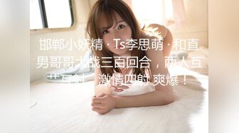 邯郸小妖精 · Ts李思萌 · 和直男哥哥大战三百回合，两人互艹互射，激情四射 爽爆！