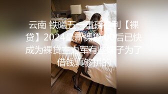 云南 铁曦五一重磅福利【裸贷】2024最新裸贷 00后已快成为裸贷主力军有些妹子为了借钱真够拼的