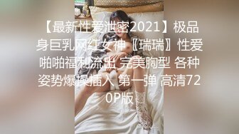 【最新性爱泄密2021】极品身巨乳网红女神〖瑞瑞〗性爱啪啪福利流出 完美胸型 各种姿势爆操插入 第一弹 高清720P版