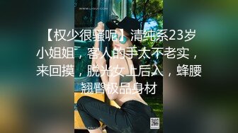 【权少很骚呢】清纯系23岁小姐姐，客人的手太不老实，来回摸，脱光女上后入，蜂腰翘臀极品身材