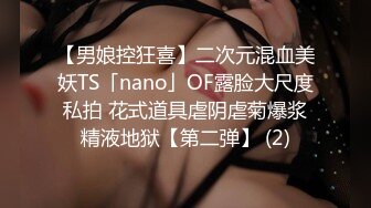 【男娘控狂喜】二次元混血美妖TS「nano」OF露脸大尺度私拍 花式道具虐阴虐菊爆浆精液地狱【第二弹】 (2)