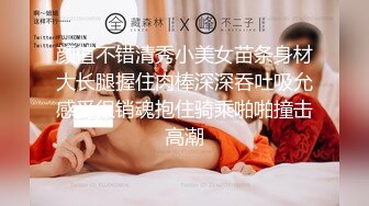 颜值不错清秀小美女苗条身材大长腿握住肉棒深深吞吐吸允感受很销魂抱住骑乘啪啪撞击高潮