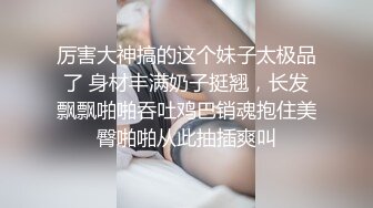 厉害大神搞的这个妹子太极品了 身材丰满奶子挺翘，长发飘飘啪啪吞吐鸡巴销魂抱住美臀啪啪从此抽插爽叫