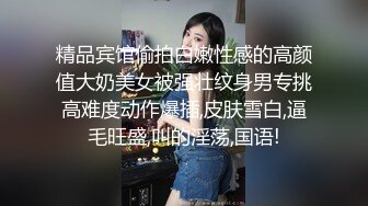 精品宾馆偷拍白嫩性感的高颜值大奶美女被强壮纹身男专挑高难度动作爆插,皮肤雪白,逼毛旺盛,叫的淫荡,国语!