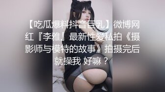 【吃瓜爆料抖音巨乳】微博网红『李雅』最新性爱私拍《摄影师与模特的故事》拍摄完后就操我 好嘛？