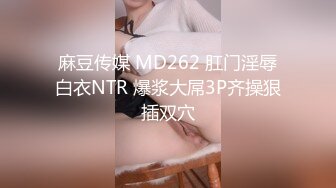 麻豆传媒 MD262 肛门淫辱白衣NTR 爆浆大屌3P齐操狠插双穴