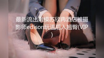 最新流出嫩模苏欣冉酒店被摄影师edison玩逼后入翘臀(VIP)