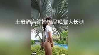 土豪酒店约操极品翘臀大长腿外围女