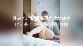 外站流出劲爆资源绝美女装大佬艾爷上演被捆绑强制榨精