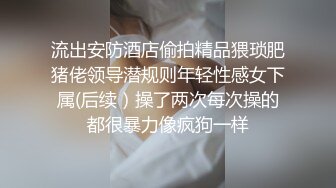 流出安防酒店偷拍精品猥琐肥猪佬领导潜规则年轻性感女下属(后续）操了两次每次操的都很暴力像疯狗一样