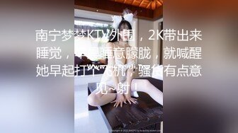 南宁梦梦KTV外围，2K带出来睡觉，早晨睡意朦胧，就喊醒她早起打个飞机，骚货有点意见~射！