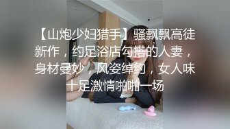 【山炮少妇猎手】骚飘飘高徒新作，约足浴店勾搭的人妻，身材曼妙，风姿绰约，女人味十足激情啪啪一场