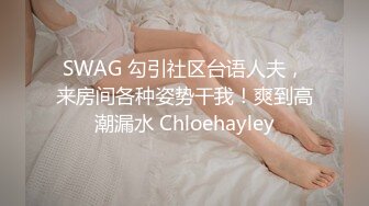 SWAG 勾引社区台语人夫，来房间各种姿势干我！爽到高潮漏水 Chloehayley