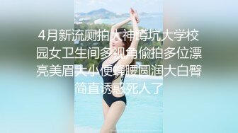 4月新流厕拍大神蹲坑大学校园女卫生间多视角偸拍多位漂亮美眉大小便蜂腰圆润大白臀简直诱惑死人了