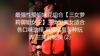 最强性爱姐妹花组合【三女萝莉御姐女王】三类型美女适合各口味选择 高强猛男各种玩弄 三美女轮操 (2)