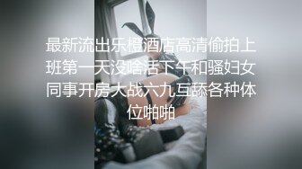 最新流出乐橙酒店高清偷拍上班第一天没啥活下午和骚妇女同事开房大战六九互舔各种体位啪啪