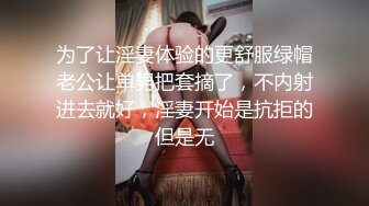 为了让淫妻体验的更舒服绿帽老公让单男把套摘了，不内射进去就好，淫妻开始是抗拒的但是无