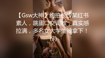 【Gsw大神】约拍长沙某红书素人，跳蛋口交调教，真实感拉满，多名女大学生被拿下！ (3)