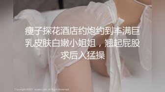 瘦子探花酒店约炮约到丰满巨乳皮肤白嫩小姐姐，翘起屁股求后入猛操